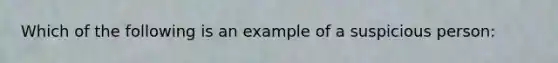 Which of the following is an example of a suspicious person: