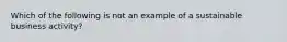 Which of the following is not an example of a sustainable business activity?