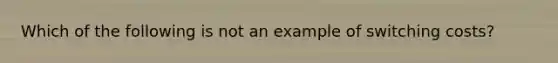 Which of the following is not an example of switching costs?