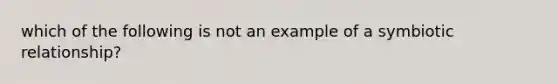 which of the following is not an example of a symbiotic relationship?