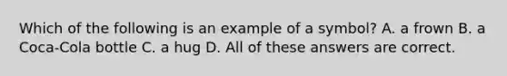 Which of the following is an example of a symbol? A. a frown B. a Coca-Cola bottle C. a hug D. All of these answers are correct.