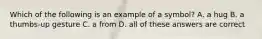 Which of the following is an example of a symbol? A. a hug B. a thumbs-up gesture C. a from D. all of these answers are correct