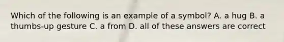 Which of the following is an example of a symbol? A. a hug B. a thumbs-up gesture C. a from D. all of these answers are correct
