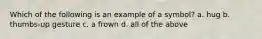 Which of the following is an example of a symbol? a. hug b. thumbs-up gesture c. a frown d. all of the above