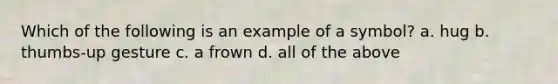 Which of the following is an example of a symbol? a. hug b. thumbs-up gesture c. a frown d. all of the above