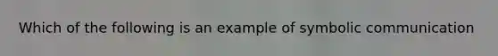 Which of the following is an example of symbolic communication