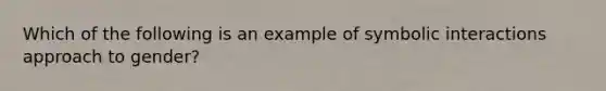 Which of the following is an example of symbolic interactions approach to gender?