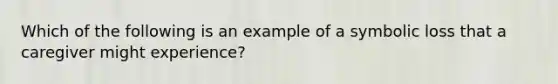 Which of the following is an example of a symbolic loss that a caregiver might experience?