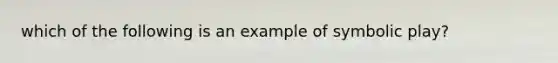 which of the following is an example of symbolic play?