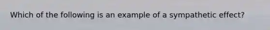 Which of the following is an example of a sympathetic effect?