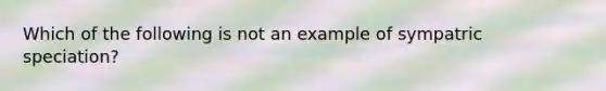 Which of the following is not an example of sympatric speciation?