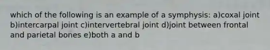 which of the following is an example of a symphysis: a)coxal joint b)intercarpal joint c)intervertebral joint d)joint between frontal and parietal bones e)both a and b