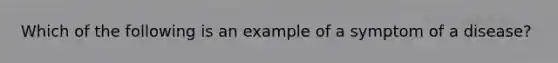 Which of the following is an example of a symptom of a disease?