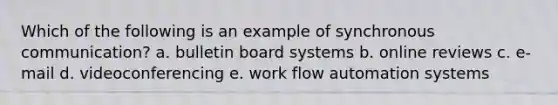 Which of the following is an example of synchronous communication? a. bulletin board systems b. online reviews c. e-mail d. videoconferencing e. work flow automation systems