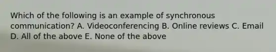 Which of the following is an example of synchronous communication? A. Videoconferencing B. Online reviews C. Email D. All of the above E. None of the above