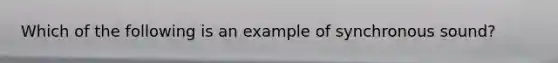 Which of the following is an example of synchronous sound?