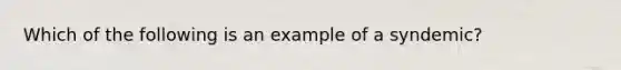 Which of the following is an example of a syndemic?