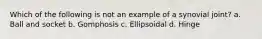 Which of the following is not an example of a synovial joint? a. Ball and socket b. Gomphosis c. Ellipsoidal d. Hinge