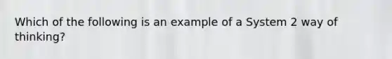 Which of the following is an example of a System 2 way of thinking?