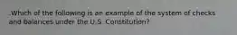 .Which of the following is an example of the system of checks and balances under the U.S. Constitution?