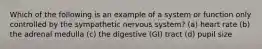 Which of the following is an example of a system or function only controlled by the sympathetic nervous system? (a) heart rate (b) the adrenal medulla (c) the digestive (GI) tract (d) pupil size