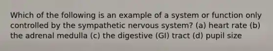 Which of the following is an example of a system or function only controlled by the sympathetic <a href='https://www.questionai.com/knowledge/kThdVqrsqy-nervous-system' class='anchor-knowledge'>nervous system</a>? (a) heart rate (b) the adrenal medulla (c) the digestive (GI) tract (d) pupil size