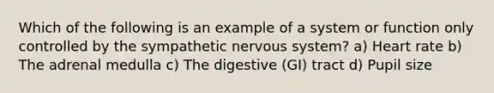 Which of the following is an example of a system or function only controlled by the sympathetic nervous system? a) Heart rate b) The adrenal medulla c) The digestive (GI) tract d) Pupil size