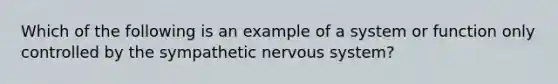 Which of the following is an example of a system or function only controlled by the sympathetic nervous system?