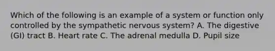 Which of the following is an example of a system or function only controlled by the sympathetic <a href='https://www.questionai.com/knowledge/kThdVqrsqy-nervous-system' class='anchor-knowledge'>nervous system</a>? A. The digestive (GI) tract B. Heart rate C. The adrenal medulla D. Pupil size