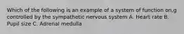 Which of the following is an example of a system of function on,g controlled by the sympathetic nervous system A. Heart rate B. Pupil size C. Adrenal medulla