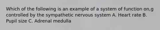 Which of the following is an example of a system of function on,g controlled by the sympathetic nervous system A. Heart rate B. Pupil size C. Adrenal medulla