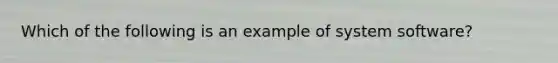 Which of the following is an example of system software?