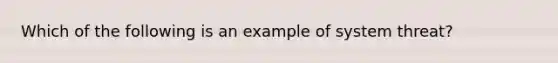 Which of the following is an example of system threat?