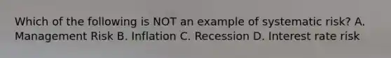 Which of the following is NOT an example of systematic risk? A. Management Risk B. Inflation C. Recession D. Interest rate risk