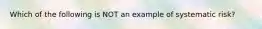Which of the following is NOT an example of systematic risk?