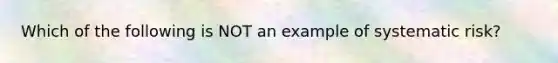 Which of the following is NOT an example of systematic risk?