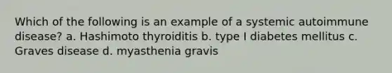 Which of the following is an example of a systemic autoimmune disease? a. Hashimoto thyroiditis b. type I diabetes mellitus c. Graves disease d. myasthenia gravis