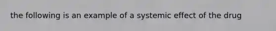 the following is an example of a systemic effect of the drug