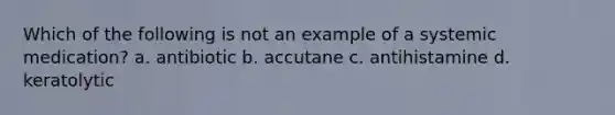 Which of the following is not an example of a systemic medication? a. antibiotic b. accutane c. antihistamine d. keratolytic