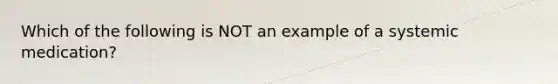 Which of the following is NOT an example of a systemic medication?