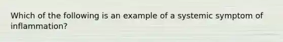 Which of the following is an example of a systemic symptom of inflammation?