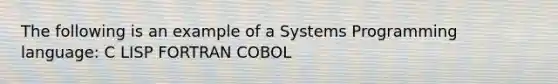 The following is an example of a Systems Programming language: C LISP FORTRAN COBOL