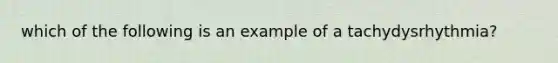 which of the following is an example of a tachydysrhythmia?