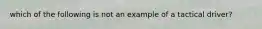 which of the following is not an example of a tactical driver?