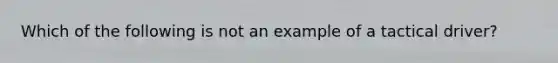 Which of the following is not an example of a tactical driver?