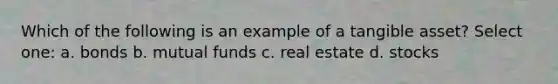 Which of the following is an example of a tangible asset? Select one: a. bonds b. mutual funds c. real estate d. stocks