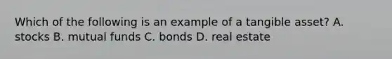 Which of the following is an example of a tangible asset? A. stocks B. mutual funds C. bonds D. real estate