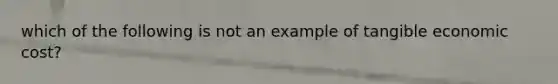 which of the following is not an example of tangible economic cost?