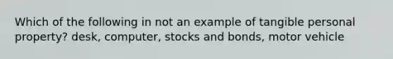 Which of the following in not an example of tangible personal property? desk, computer, stocks and bonds, motor vehicle