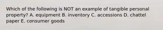 Which of the following is NOT an example of tangible personal​ property? A. equipment B. inventory C. accessions D. chattel paper E. consumer goods